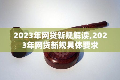 2023年网贷新规解读,2023年网贷新规具体要求