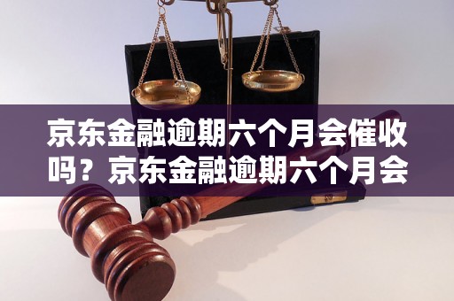 京东金融逾期六个月会催收吗？京东金融逾期六个月会怎么处理？