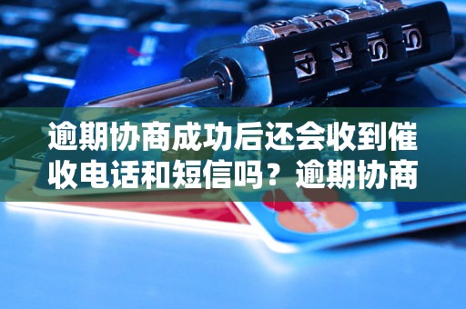 逾期协商成功后还会收到催收电话和短信吗？逾期协商成功后还会继续被催收吗？