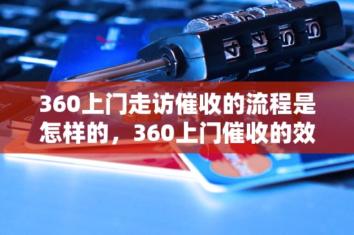 360上门走访催收的流程是怎样的，360上门催收的效果如何