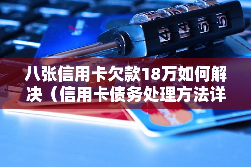 八张信用卡欠款18万如何解决（信用卡债务处理方法详解）