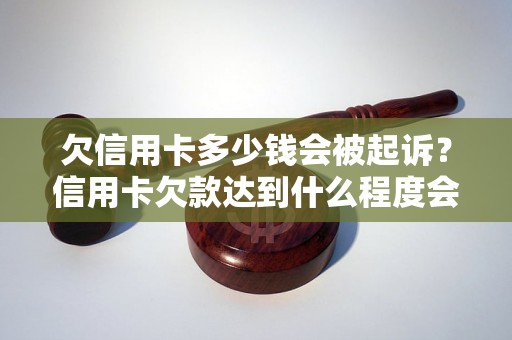 欠信用卡多少钱会被起诉？信用卡欠款达到什么程度会被追究法律责任？