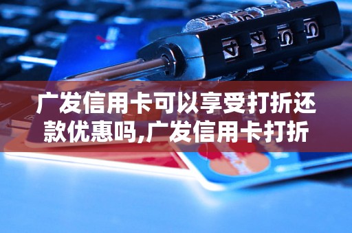 广发信用卡可以享受打折还款优惠吗,广发信用卡打折还款的规则和方法