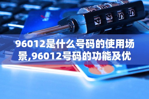 96012是什么号码的使用场景,96012号码的功能及优势