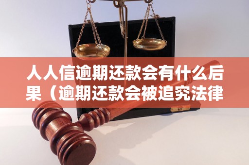 人人信逾期还款会有什么后果（逾期还款会被追究法律责任吗？）