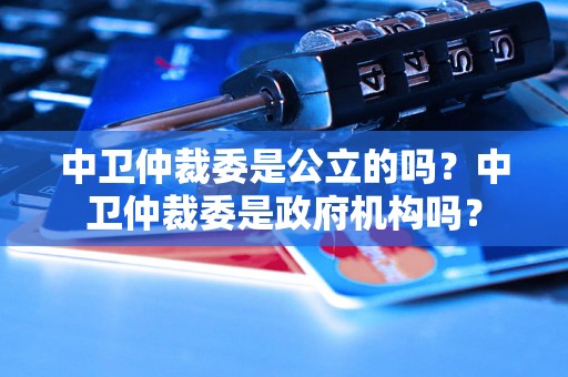 中卫仲裁委是公立的吗？中卫仲裁委是政府机构吗？