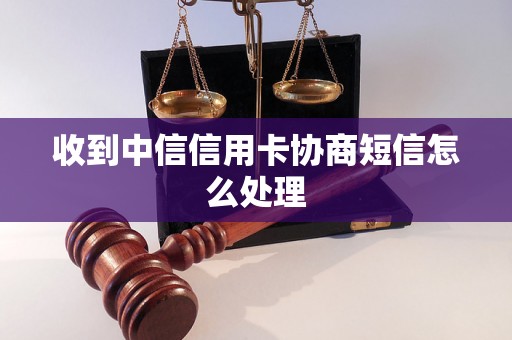 收到中信信用卡协商短信怎么处理