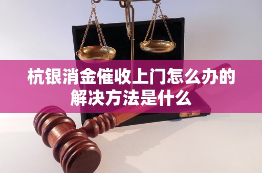 杭银消金催收上门怎么办的解决方法是什么