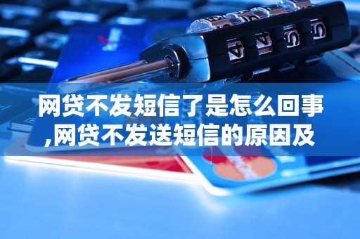 网贷不发短信了是怎么回事,网贷不发送短信的原因及解决办法