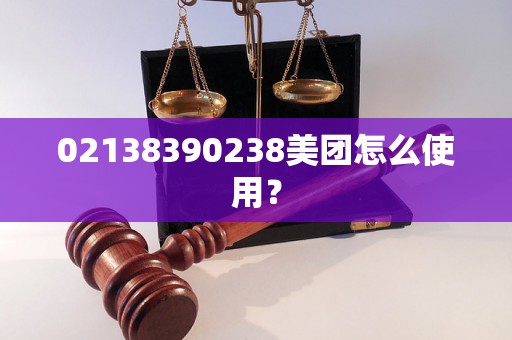 02138390238美团怎么使用？