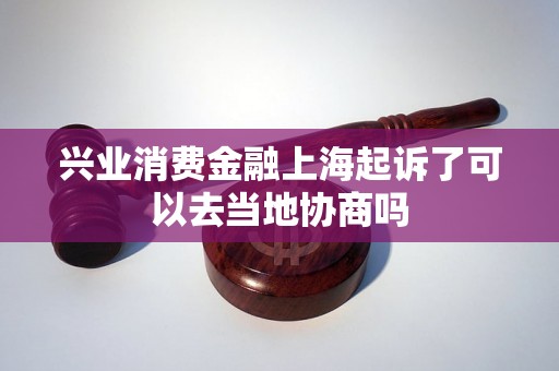 兴业消费金融上海起诉了可以去当地协商吗