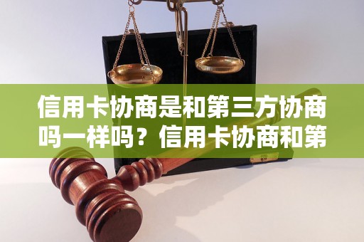 信用卡协商是和第三方协商吗一样吗？信用卡协商和第三方协商有什么区别？