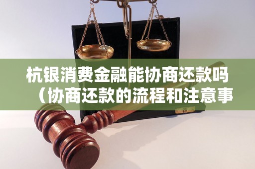 杭银消费金融能协商还款吗（协商还款的流程和注意事项）