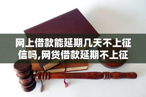 网上借款能延期几天不上征信吗,网贷借款延期不上征信的具体方法