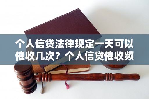 个人信贷法律规定一天可以催收几次？个人信贷催收频率限制详解