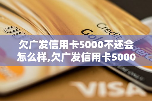 欠广发信用卡5000不还会怎么样,欠广发信用卡5000不还会影响征信吗