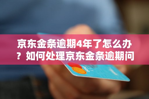 京东金条逾期4年了怎么办？如何处理京东金条逾期问题？