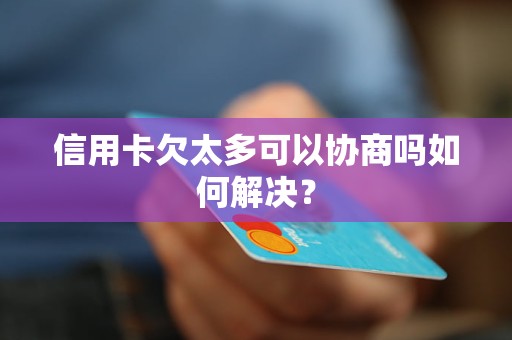 信用卡欠太多可以协商吗如何解决？