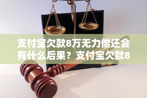 支付宝欠款8万无力偿还会有什么后果？支付宝欠款8万会被追究法律责任吗？