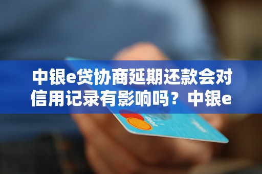 中银e贷协商延期还款会对信用记录有影响吗？中银e贷延期还款规则详解