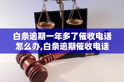 白条逾期一年多了催收电话怎么办,白条逾期催收电话应该怎么处理