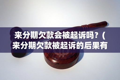 来分期欠款会被起诉吗？(来分期欠款被起诉的后果有哪些)