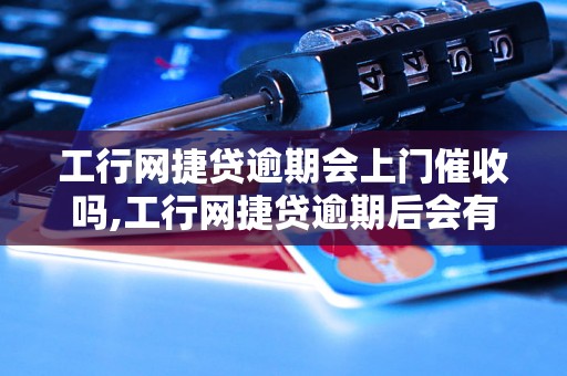 工行网捷贷逾期会上门催收吗,工行网捷贷逾期后会有什么后果