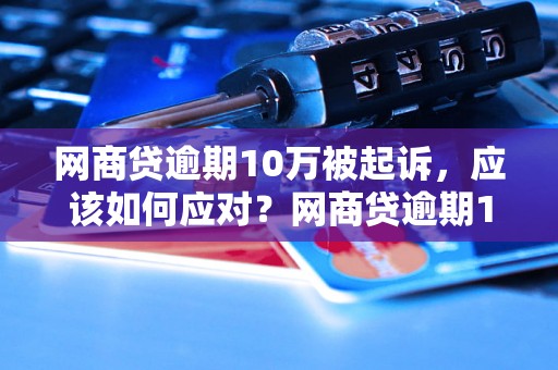 网商贷逾期10万被起诉，应该如何应对？网商贷逾期10万被起诉的后果及解决办法