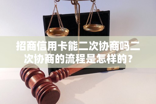 招商信用卡能二次协商吗二次协商的流程是怎样的？