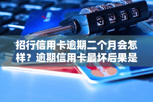 招行信用卡逾期二个月会怎样？逾期信用卡最坏后果是什么？