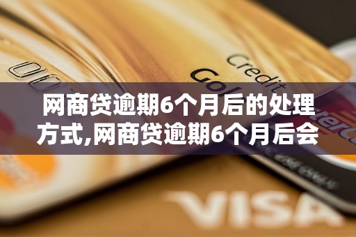 网商贷逾期6个月后的处理方式,网商贷逾期6个月后会发生什么