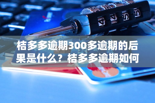 桔多多逾期300多逾期的后果是什么？桔多多逾期如何处理？