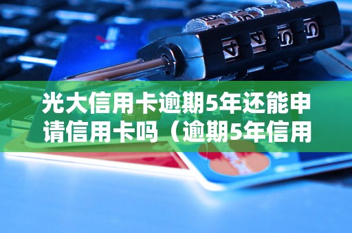 光大信用卡逾期5年还能申请信用卡吗（逾期5年信用卡申请注意事项）