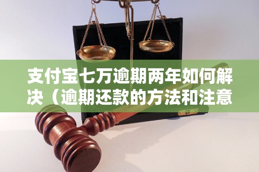 支付宝七万逾期两年如何解决（逾期还款的方法和注意事项）