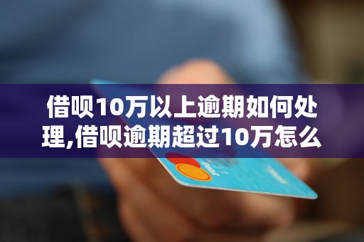 借呗10万以上逾期如何处理,借呗逾期超过10万怎么办