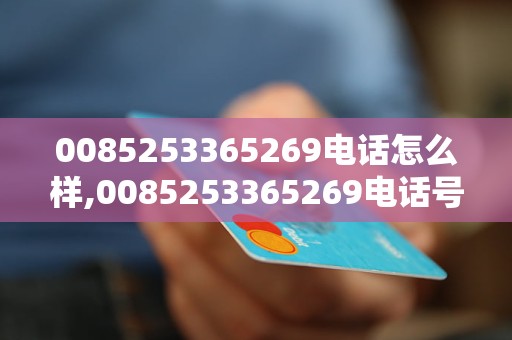 0085253365269电话怎么样,0085253365269电话号码是哪个公司的