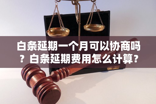 白条延期一个月可以协商吗？白条延期费用怎么计算？