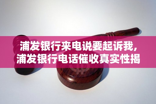 浦发银行来电说要起诉我,浦发银行电话催收真实性揭秘