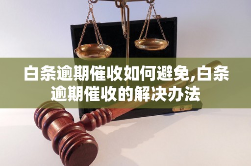 白条逾期催收如何避免,白条逾期催收的解决办法