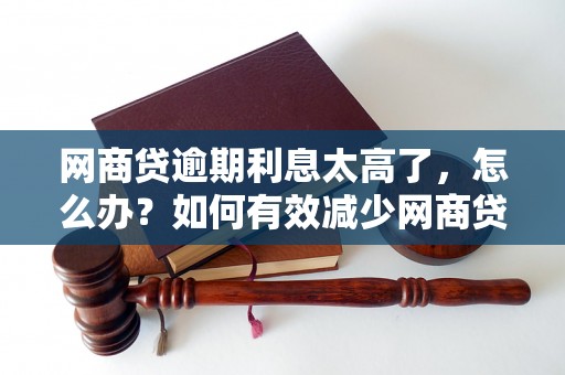 网商贷逾期利息太高了，怎么办？如何有效减少网商贷逾期利息？