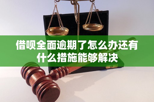 借呗全面逾期了怎么办还有什么措施能够解决