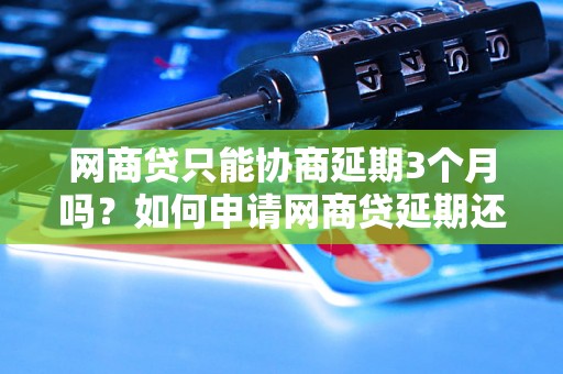 网商贷只能协商延期3个月吗？如何申请网商贷延期还款？