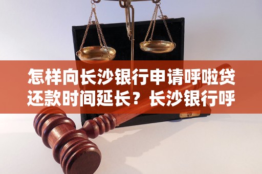 怎样向长沙银行申请呼啦贷还款时间延长？长沙银行呼啦贷还款时间延长的条件是什么？