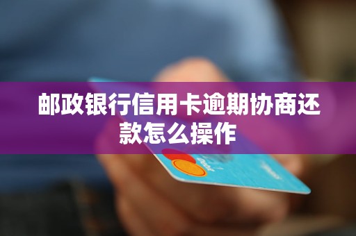 邮政银行信用卡逾期协商还款怎么操作