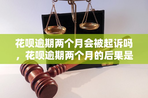 花呗逾期两个月会被起诉吗，花呗逾期两个月的后果是什么