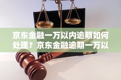 京东金融一万以内逾期如何处理？京东金融逾期一万以内的后果