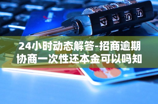 24小时动态解答-招商逾期协商一次性还本金可以吗知乎-招商逾期怎么跟客服协商