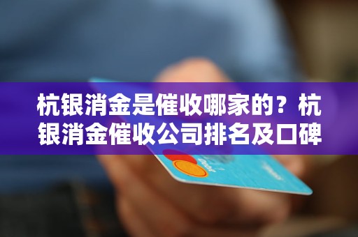 杭银消金是催收哪家的？杭银消金催收公司排名及口碑评价