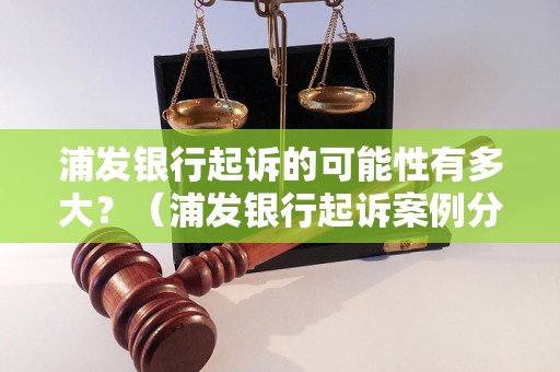 浦发银行起诉的可能性有多大？（浦发银行起诉案例分析）