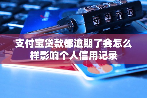 支付宝贷款都逾期了会怎么样影响个人信用记录